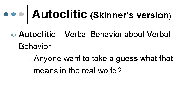 Autoclitic (Skinner’s version) Autoclitic – Verbal Behavior about Verbal Behavior. - Anyone want to