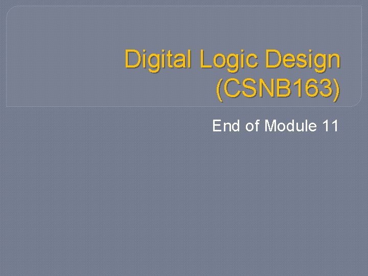 Digital Logic Design (CSNB 163) End of Module 11 Digital Logic Design (CSNB 163) End of Module 11