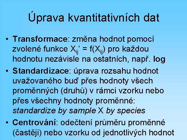 Úprava kvantitativních dat • Transformace: změna hodnot pomocí zvolené funkce Xij’ = f(Xij) pro