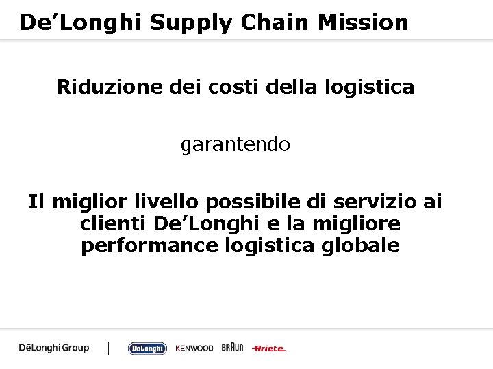 De’Longhi Supply Chain Mission Riduzione dei costi della logistica garantendo Il miglior livello possibile