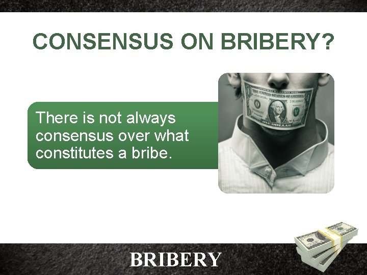 CONSENSUS ON BRIBERY? There is not always consensus over what constitutes a bribe. BRIBERY