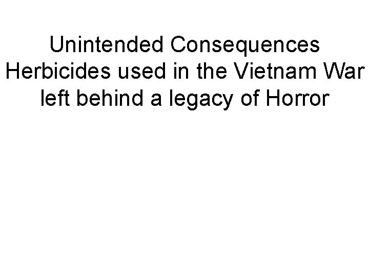 Unintended Consequences Herbicides used in the Vietnam War left behind a legacy of Horror