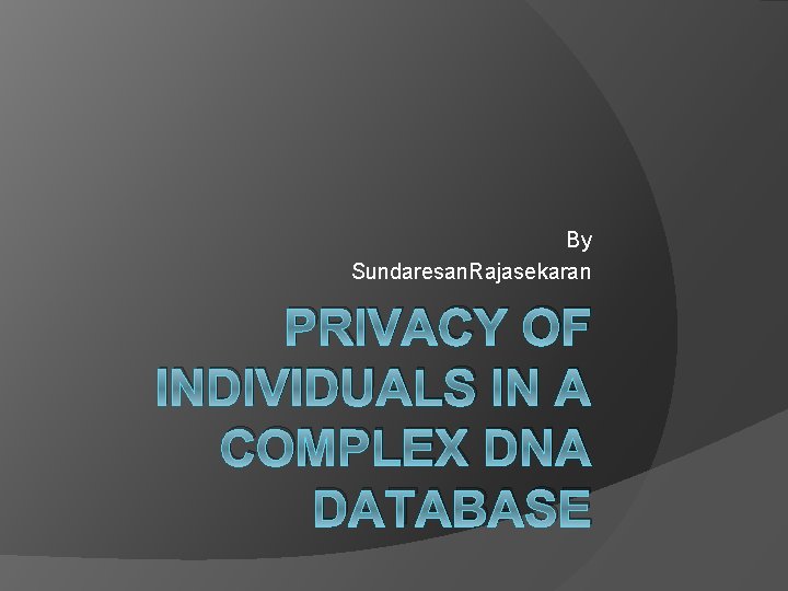 By Sundaresan. Rajasekaran PRIVACY OF INDIVIDUALS IN A COMPLEX DNA DATABASE 