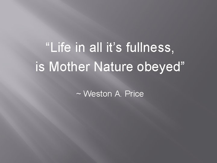 “Life in all it’s fullness, is Mother Nature obeyed” ~ Weston A. Price 