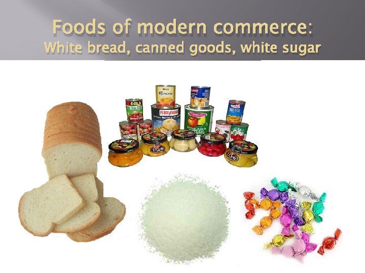 Foods of modern commerce: White bread, canned goods, white sugar 