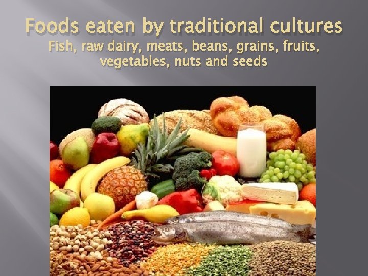 Foods eaten by traditional cultures Fish, raw dairy, meats, beans, grains, fruits, vegetables, nuts