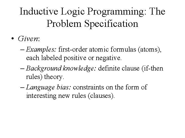 Inductive Logic Programming: The Problem Specification • Given: – Examples: first-order atomic formulas (atoms),