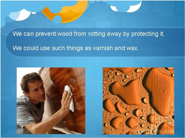 We can prevent wood from rotting away by protecting it. We could use such
