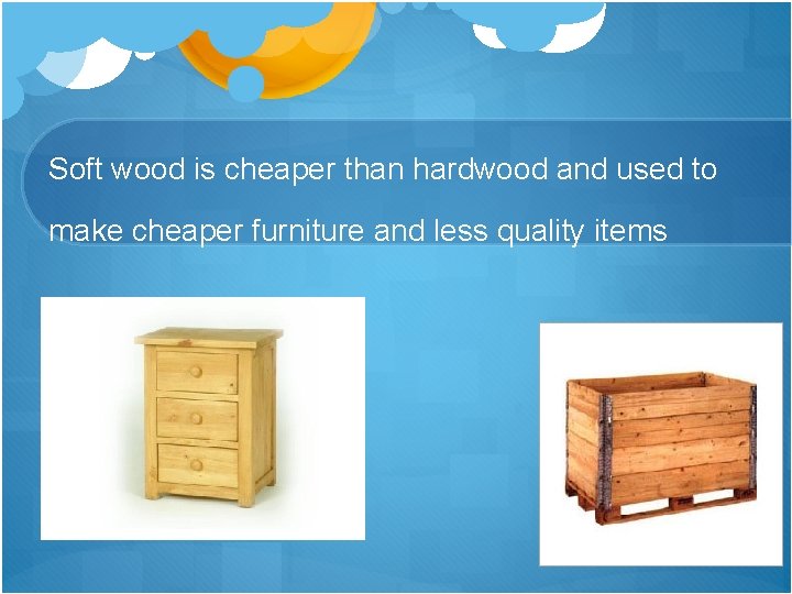 Soft wood is cheaper than hardwood and used to make cheaper furniture and less