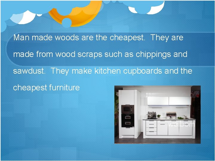 Man made woods are the cheapest. They are made from wood scraps such as