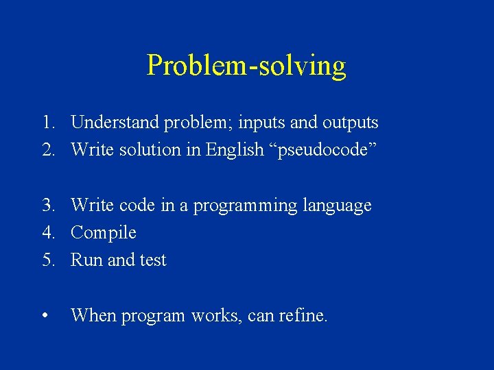 Problem-solving 1. Understand problem; inputs and outputs 2. Write solution in English “pseudocode” 3. Problem-solving 1. Understand problem; inputs and outputs 2. Write solution in English “pseudocode” 3.