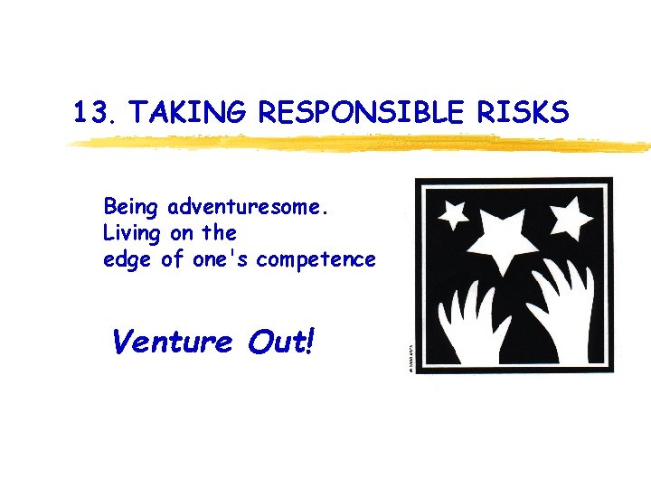 13. TAKING RESPONSIBLE RISKS Being adventuresome. Living on the edge of one's competence Venture