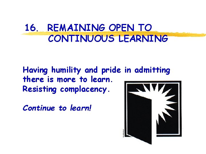 16. REMAINING OPEN TO CONTINUOUS LEARNING Having humility and pride in admitting there is