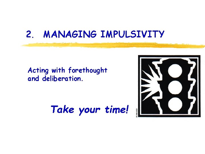 2. MANAGING IMPULSIVITY Acting with forethought and deliberation. Take your time! 