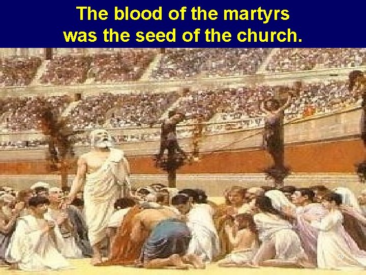 The blood of the martyrs was the seed of the church. 59 