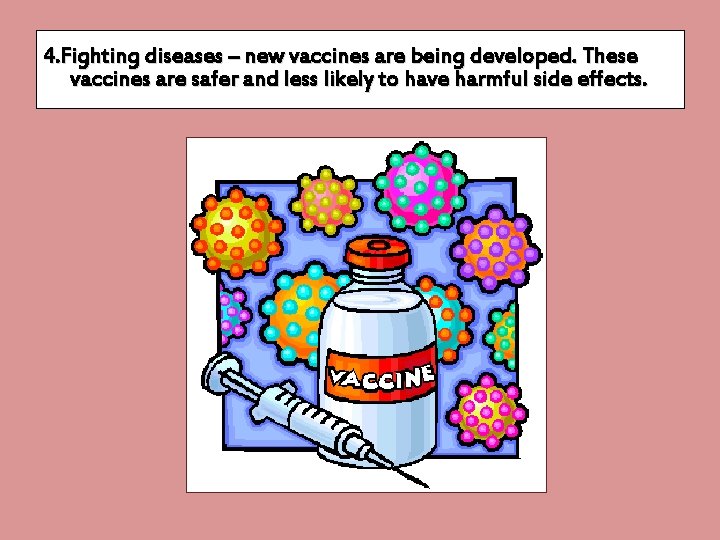 4. Fighting diseases – new vaccines are being developed. These vaccines are safer and