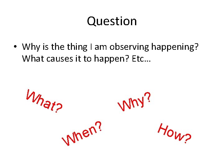 Question • Why is the thing I am observing happening? What causes it to