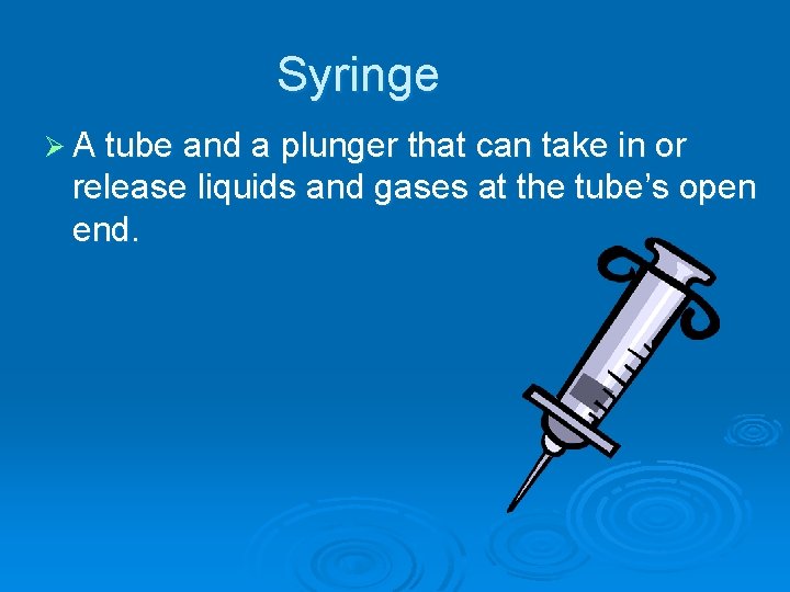 Syringe Ø A tube and a plunger that can take in or release liquids