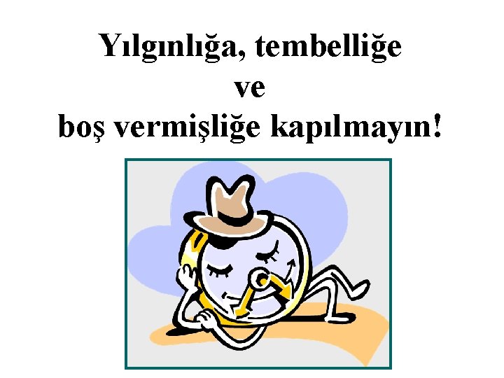 Yılgınlığa, tembelliğe ve boş vermişliğe kapılmayın! 