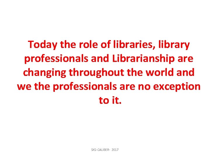 Today the role of libraries, library professionals and Librarianship are changing throughout the world