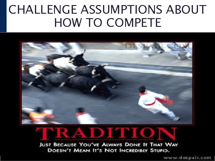 CHALLENGE ASSUMPTIONS ABOUT HOW TO COMPETE 
