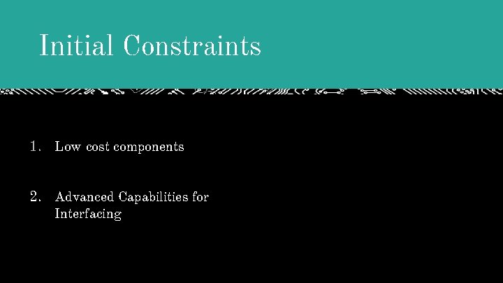 Initial Constraints 1. Low cost components 2. Advanced Capabilities for Interfacing Initial Constraints 1. Low cost components 2. Advanced Capabilities for Interfacing