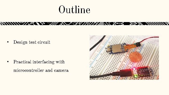 Outline • Design test circuit • Practical interfacing with microcontroller and camera Outline • Design test circuit • Practical interfacing with microcontroller and camera