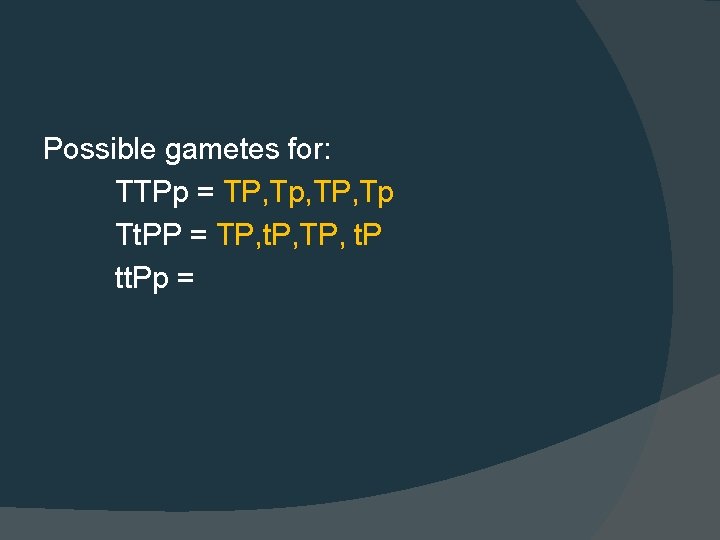 Possible gametes for: TTPp = TP, Tp, TP, Tp Tt. PP = TP, t.