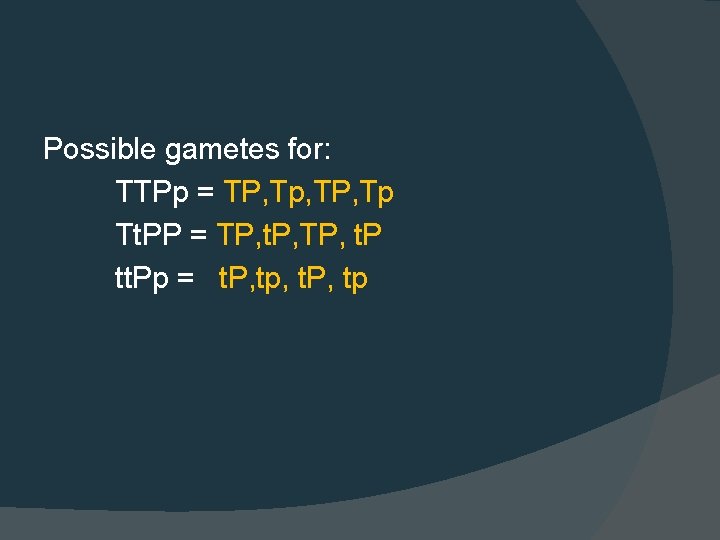 Possible gametes for: TTPp = TP, Tp, TP, Tp Tt. PP = TP, t.