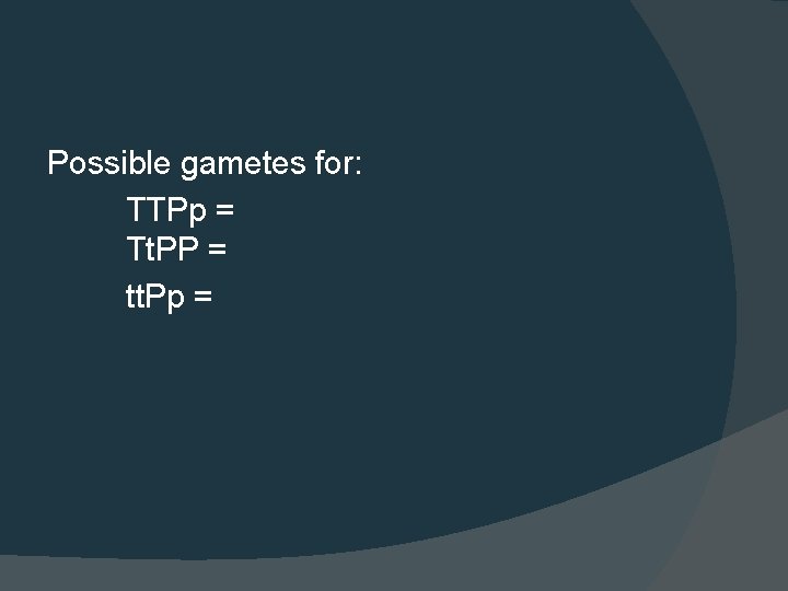 Possible gametes for: TTPp = Tt. PP = tt. Pp = 