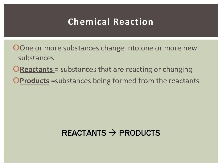 Chemical Reaction One or more substances change into one or more new substances Reactants