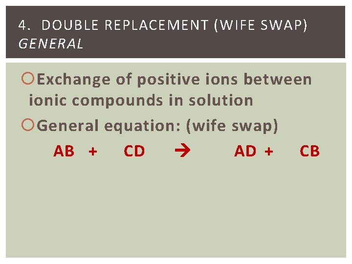 4. DOUBLE REPLACEMENT (WIFE SWAP) GENERAL Exchange of positive ions between ionic compounds in