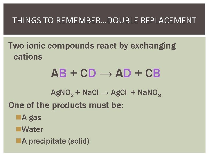 THINGS TO REMEMBER…DOUBLE REPLACEMENT Two ionic compounds react by exchanging cations AB + CD