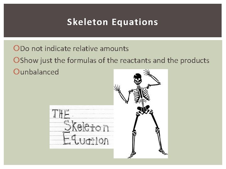 Skeleton Equations Do not indicate relative amounts Show just the formulas of the reactants