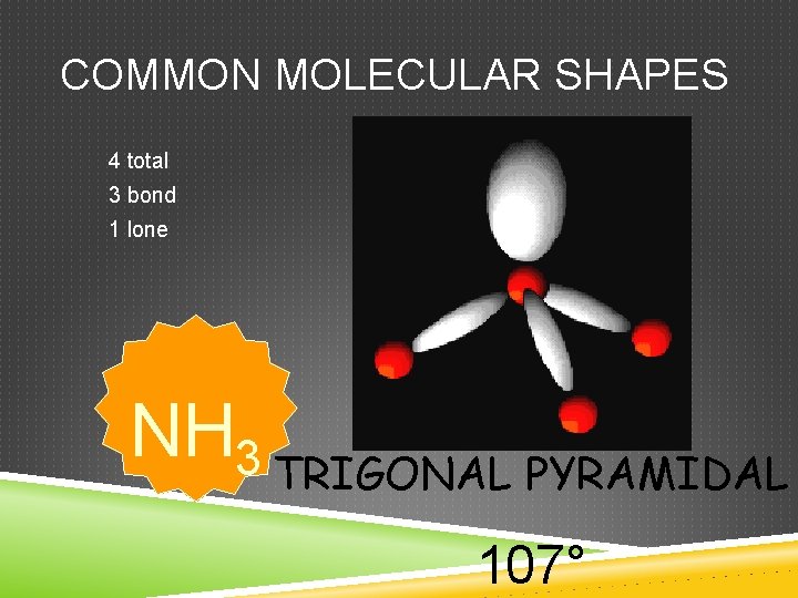 COMMON MOLECULAR SHAPES 4 total 3 bond 1 lone NH 3 TRIGONAL PYRAMIDAL 107°