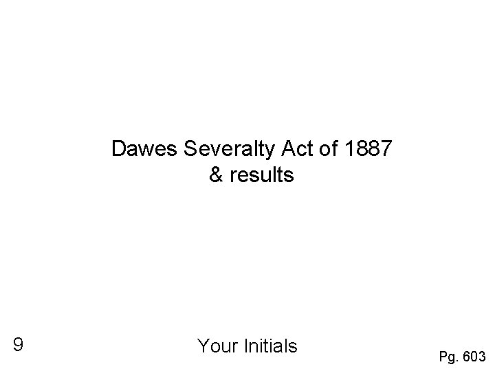 Dawes Severalty Act of 1887 & results 9 Your Initials Pg. 603 