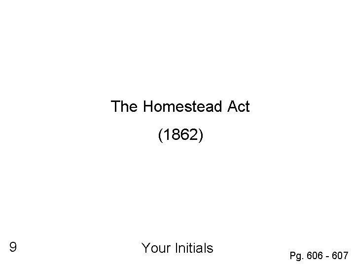 The Homestead Act (1862) 9 Your Initials Pg. 606 - 607 