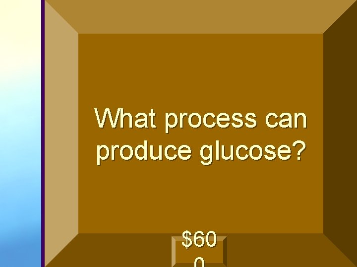 What process can produce glucose? $60 