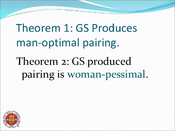 Theorem 1: GS Produces man-optimal pairing. Theorem 2: GS produced pairing is woman-pessimal. 