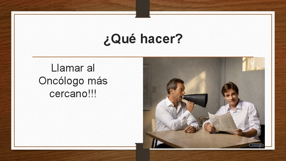 ¿Qué hacer? Llamar al Oncólogo más cercano!!! 