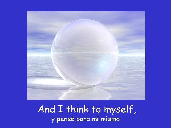 And I think to myself, y pensé para mí mismo 