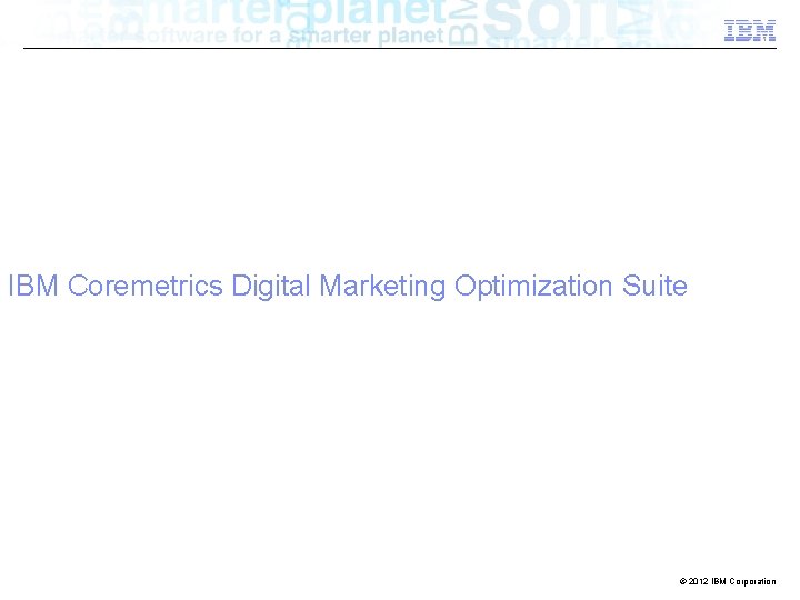 IBM Coremetrics Digital Marketing Optimization Suite © 2012 IBM Corporation 