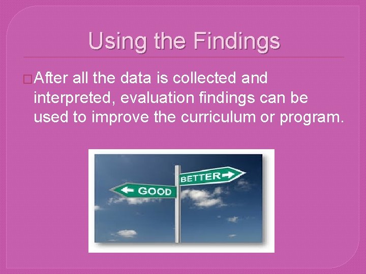 Using the Findings �After all the data is collected and interpreted, evaluation findings can