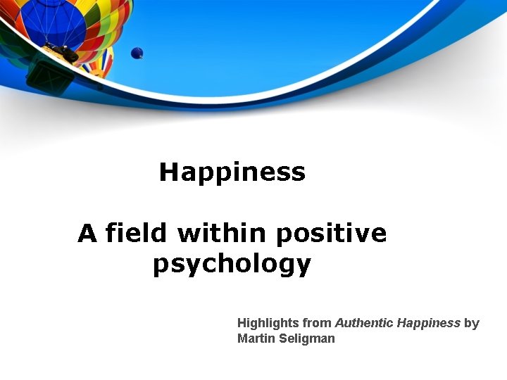 Happiness A field within positive psychology Highlights from Authentic Happiness by Martin Seligman 