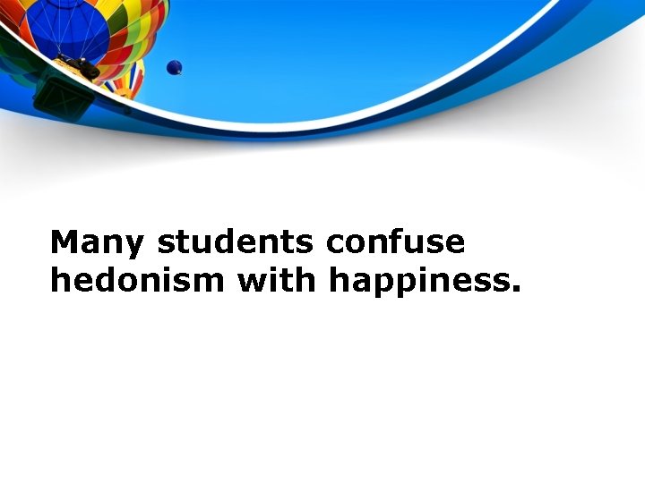 Many students confuse hedonism with happiness. 