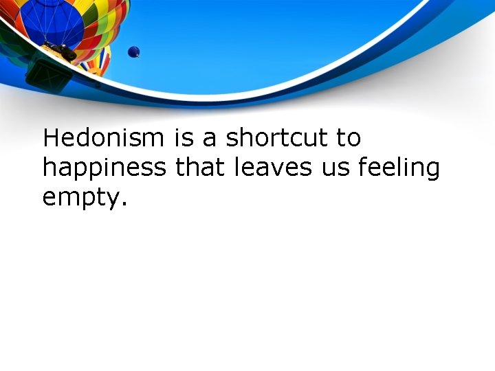 Hedonism is a shortcut to happiness that leaves us feeling empty. 