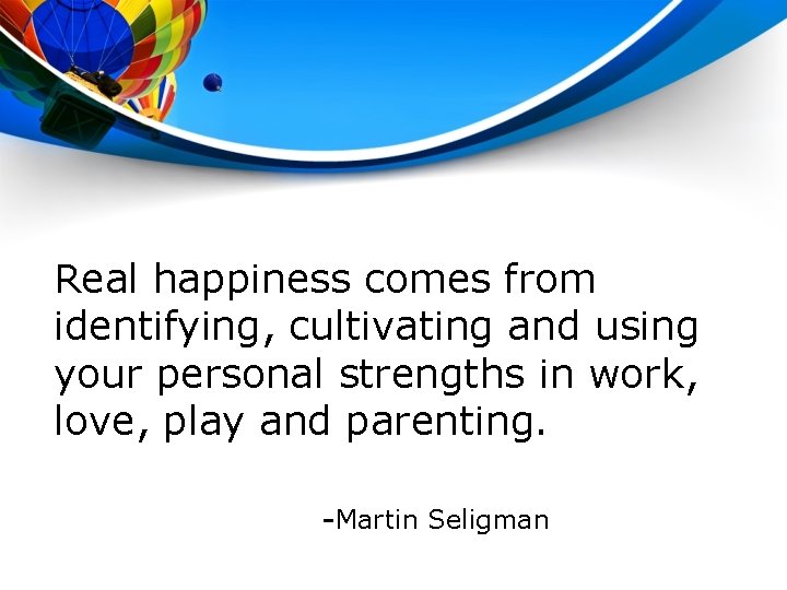 Real happiness comes from identifying, cultivating and using your personal strengths in work, love,
