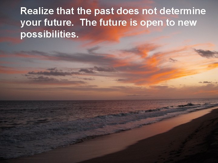 Realize that the past does not determine your future. The future is open to