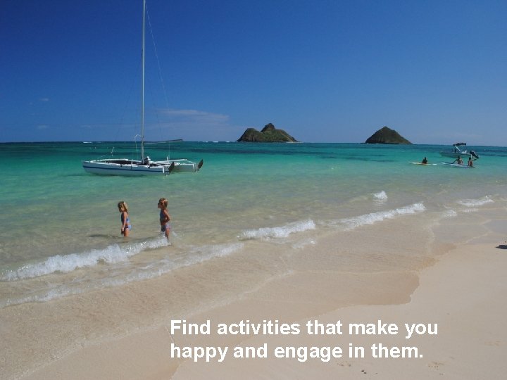 Find activities that make you happy and engage in them. 