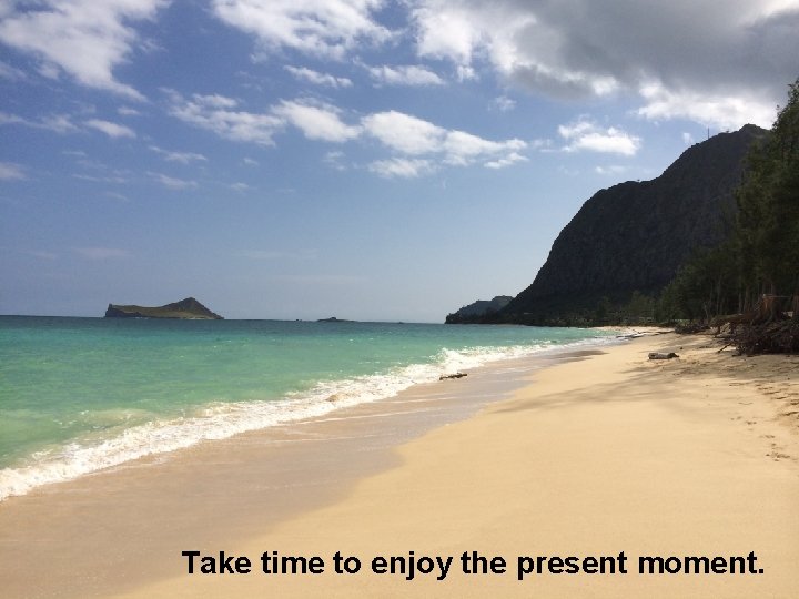 Take time to enjoy the present moment. 